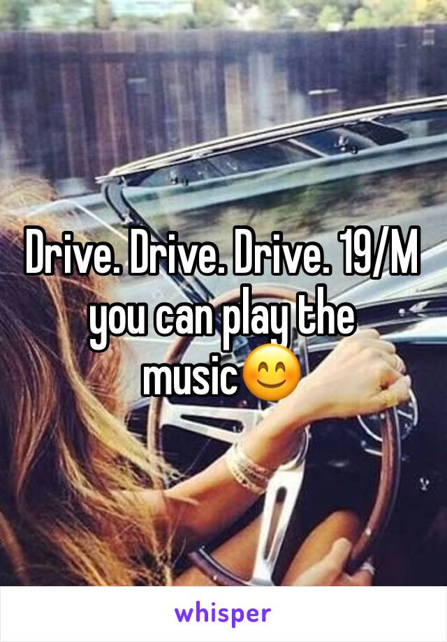 Drive. Drive. Drive. 19/M you can play the music😊