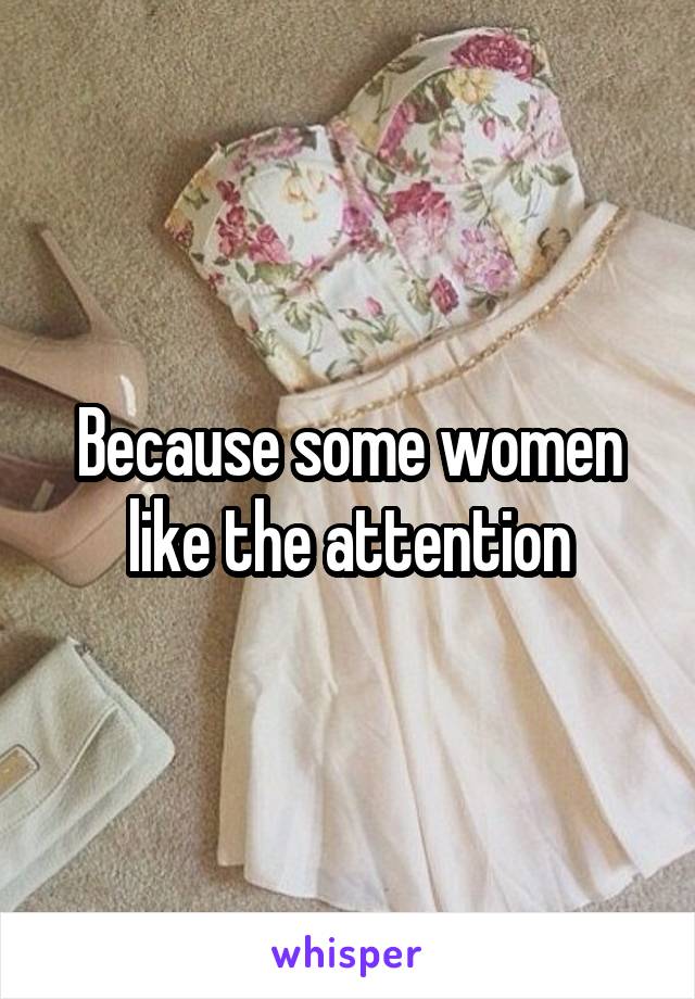 Because some women like the attention