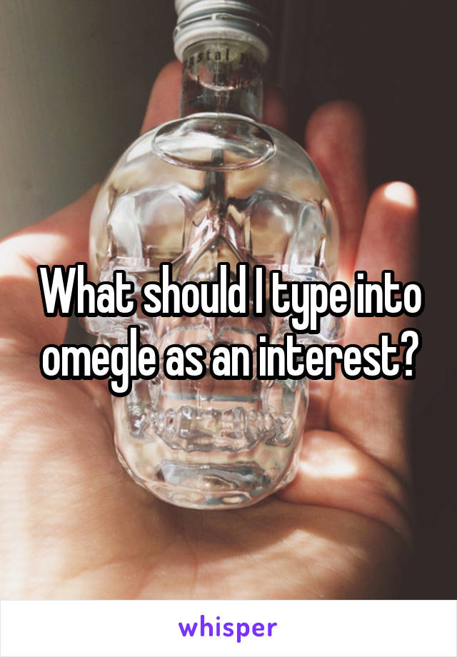 What should I type into omegle as an interest?