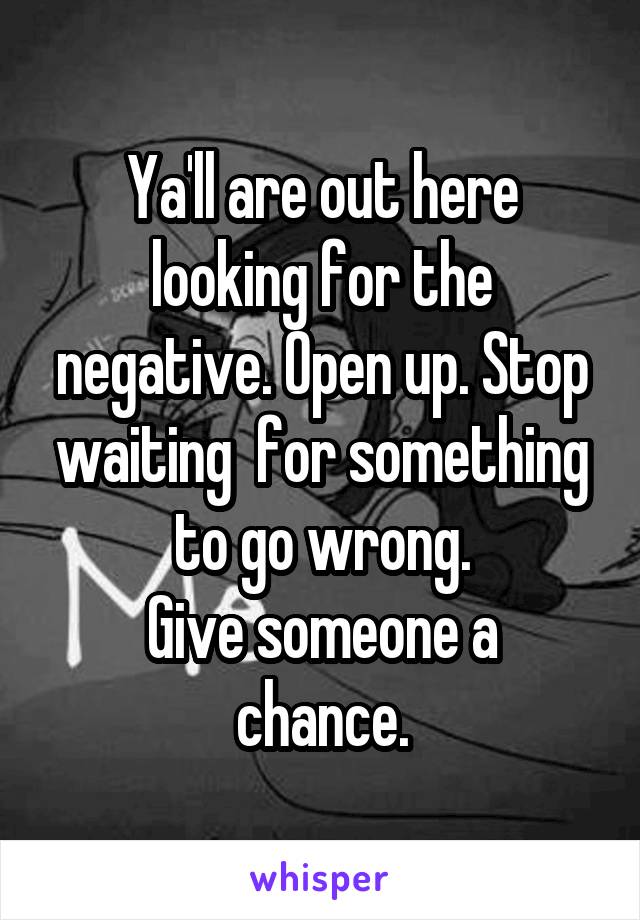 Ya'll are out here looking for the negative. Open up. Stop waiting  for something to go wrong.
Give someone a chance.