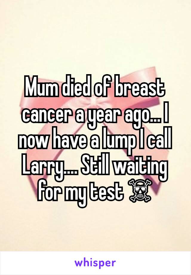 Mum died of breast cancer a year ago... I now have a lump I call Larry.... Still waiting for my test ☠