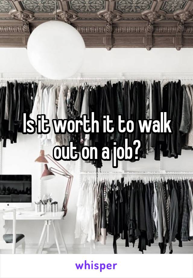 Is it worth it to walk out on a job?