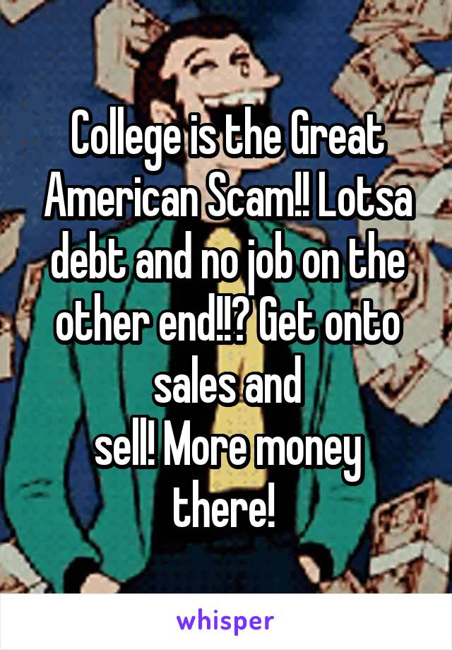 College is the Great American Scam!! Lotsa debt and no job on the other end!!? Get onto sales and
sell! More money there! 