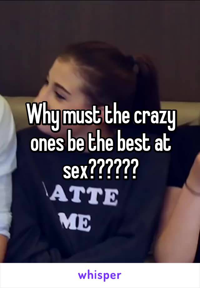 Why must the crazy ones be the best at sex??????