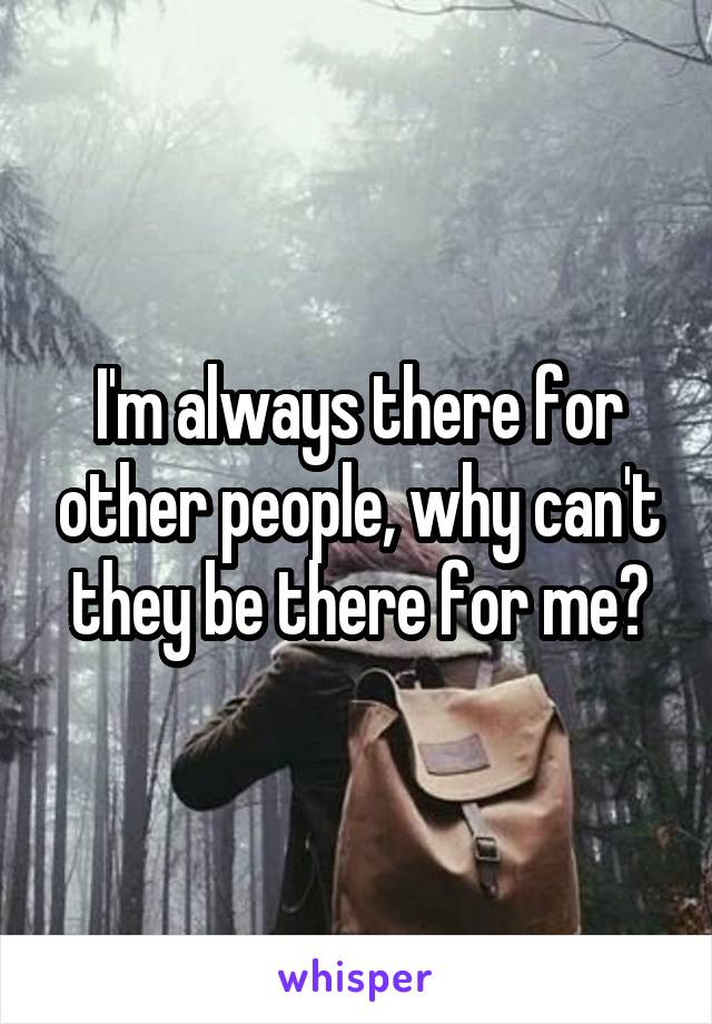 I'm always there for other people, why can't they be there for me?