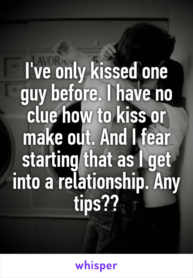 I've only kissed one guy before. I have no clue how to kiss or make out. And I fear starting that as I get into a relationship. Any tips??