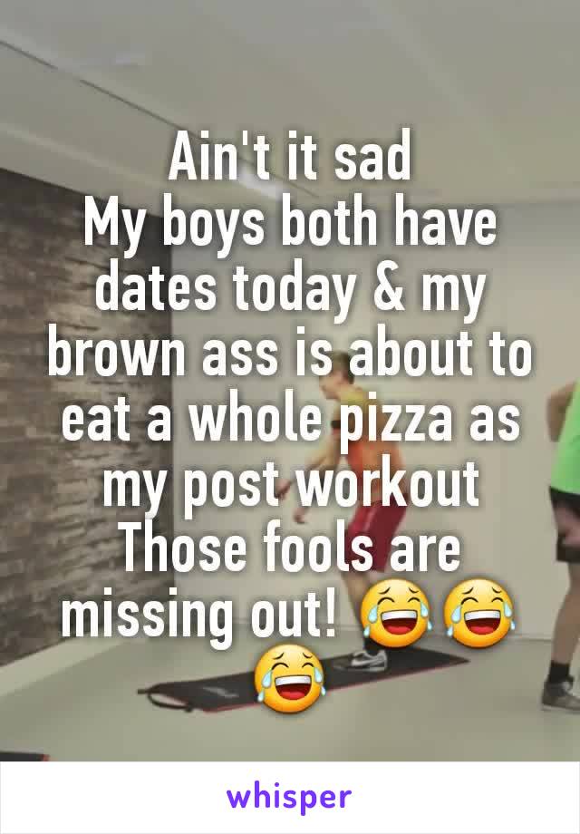 Ain't it sad
My boys both have dates today & my brown ass is about to eat a whole pizza as my post workout
Those fools are missing out! 😂😂😂