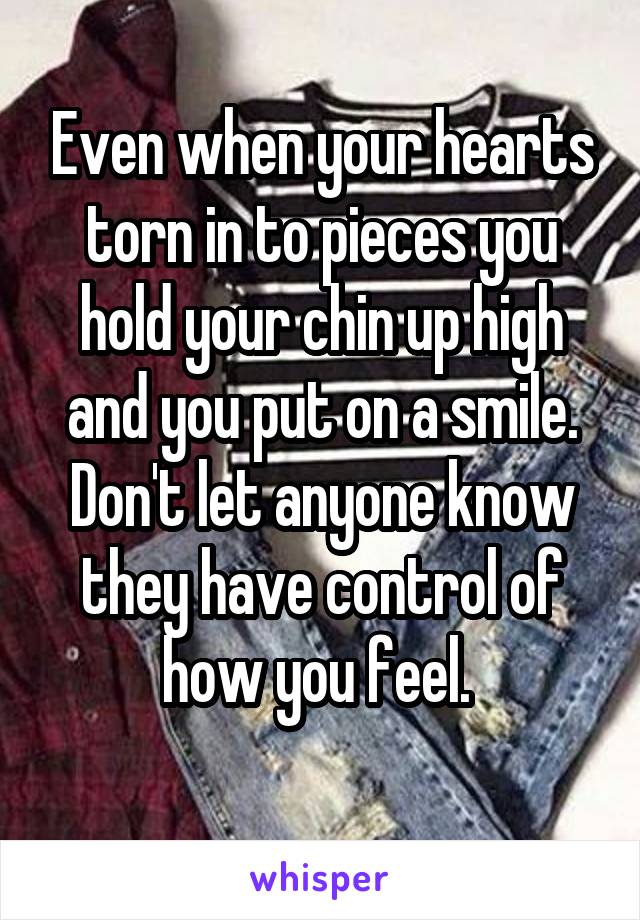 Even when your hearts torn in to pieces you hold your chin up high and you put on a smile. Don't let anyone know they have control of how you feel. 
