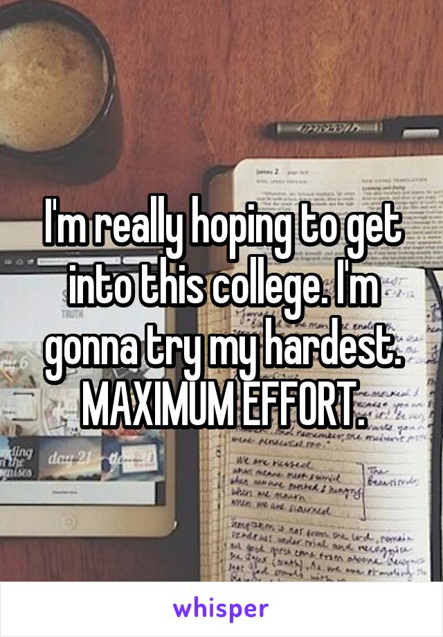 I'm really hoping to get into this college. I'm gonna try my hardest. MAXIMUM EFFORT.