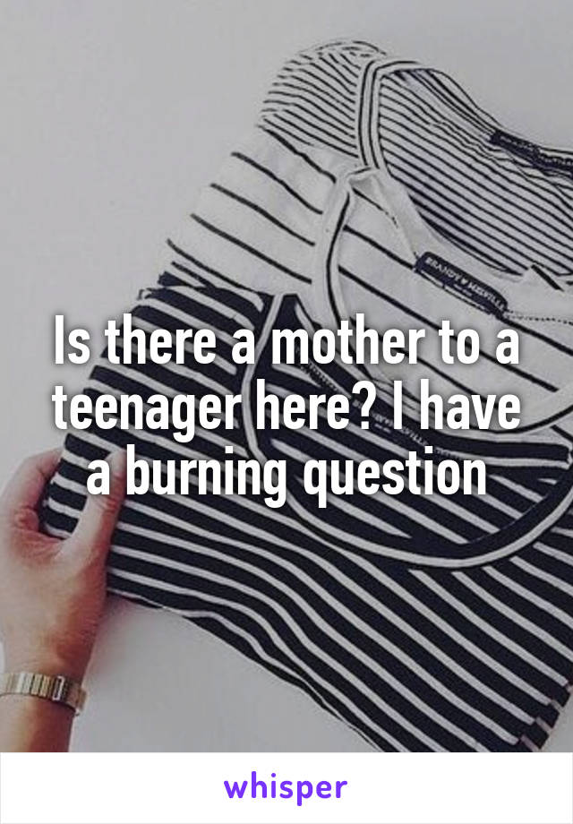 Is there a mother to a teenager here? I have a burning question