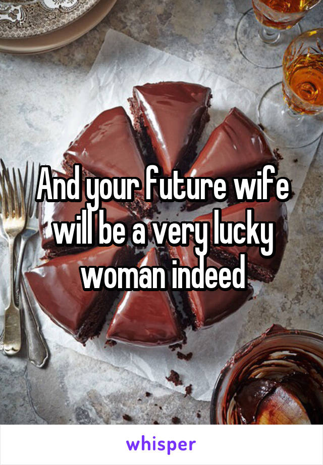 And your future wife will be a very lucky woman indeed