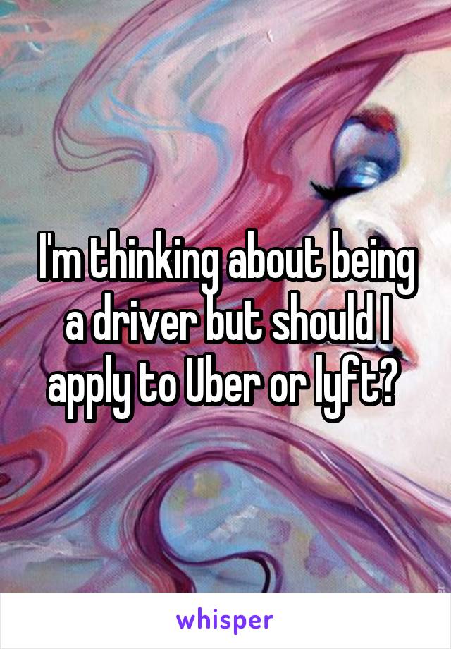 I'm thinking about being a driver but should I apply to Uber or lyft? 