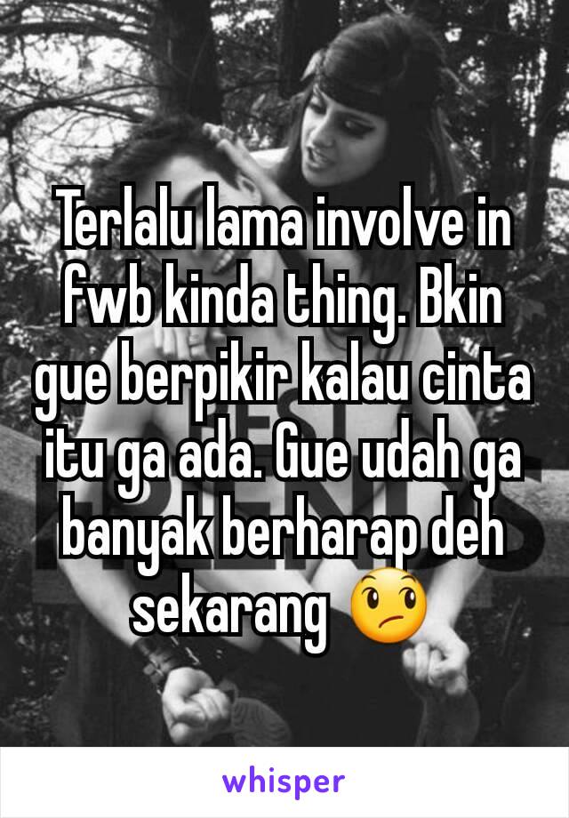 Terlalu lama involve in fwb kinda thing. Bkin gue berpikir kalau cinta itu ga ada. Gue udah ga banyak berharap deh sekarang 😞