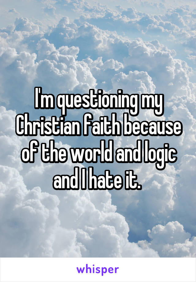 I'm questioning my Christian faith because of the world and logic and I hate it. 