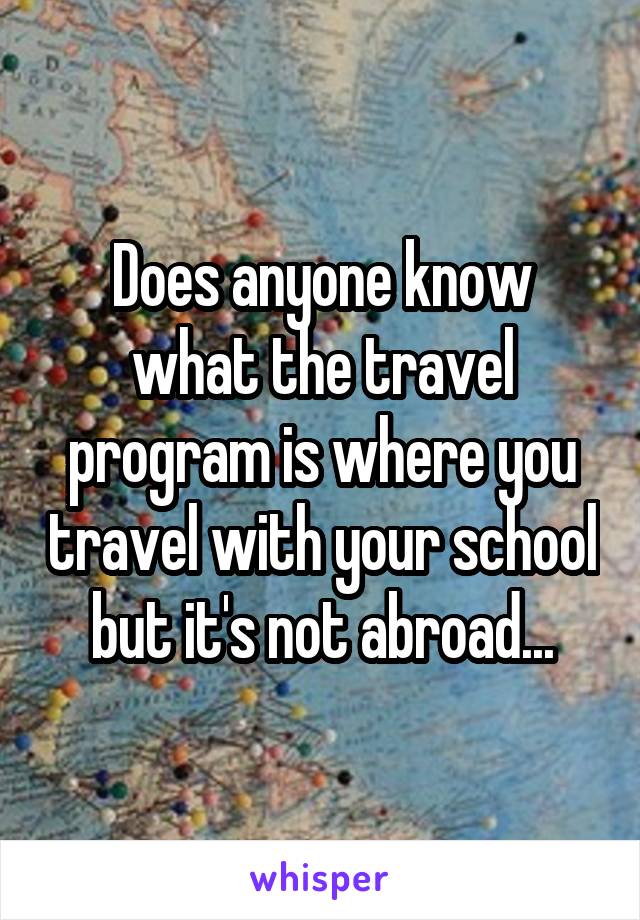 Does anyone know what the travel program is where you travel with your school but it's not abroad...