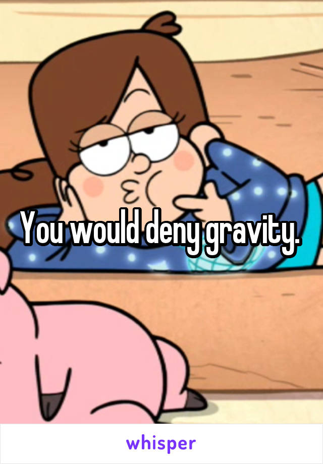 You would deny gravity. 