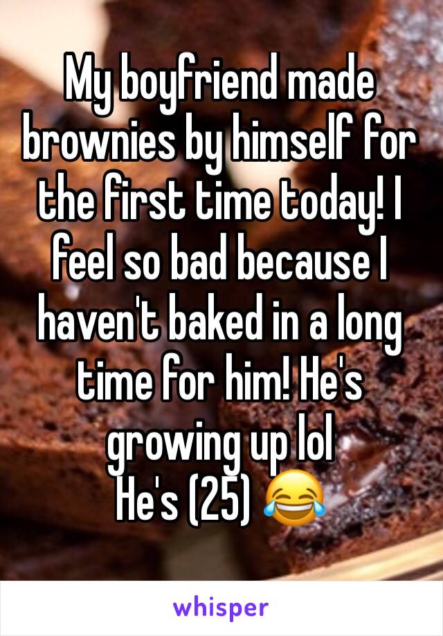 My boyfriend made brownies by himself for the first time today! I feel so bad because I haven't baked in a long time for him! He's growing up lol
He's (25) 😂