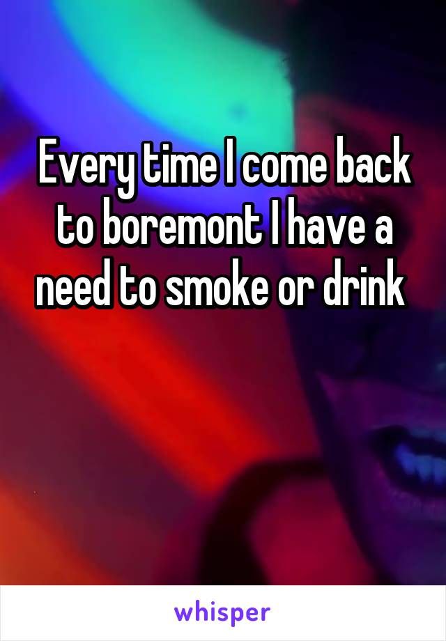 Every time I come back to boremont I have a need to smoke or drink 


