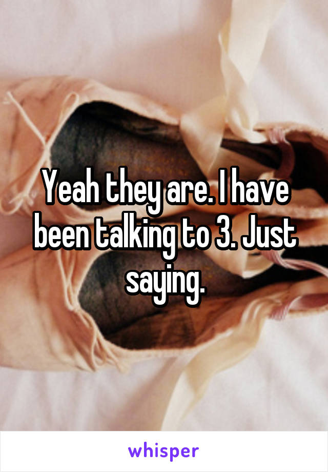 Yeah they are. I have been talking to 3. Just saying.