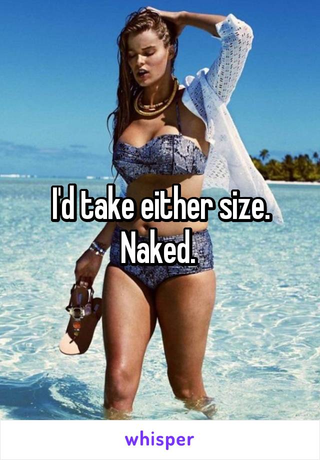 I'd take either size. Naked. 