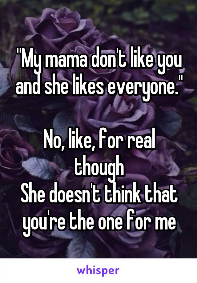 "My mama don't like you and she likes everyone."

No, like, for real though
She doesn't think that you're the one for me