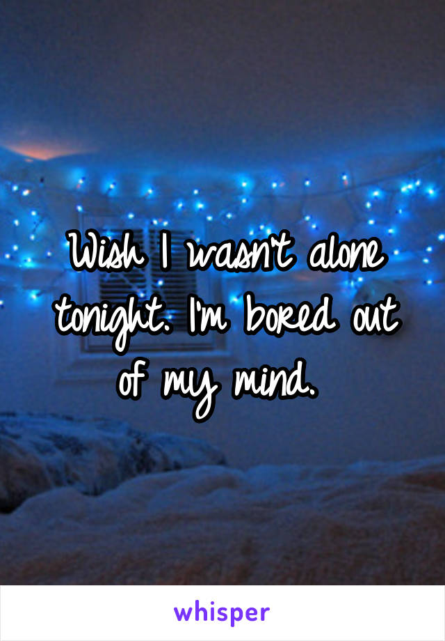 Wish I wasn't alone tonight. I'm bored out of my mind. 