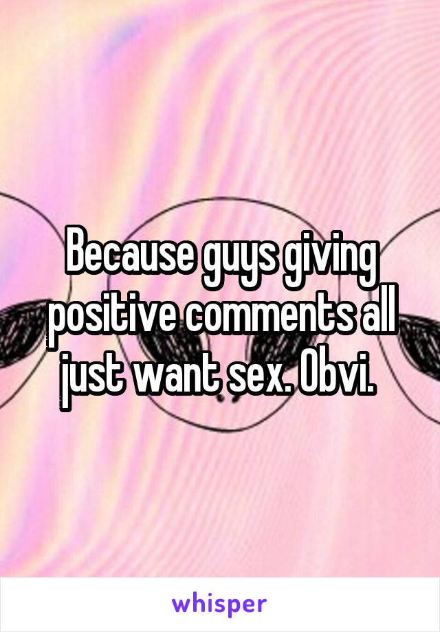 Because guys giving positive comments all just want sex. Obvi. 