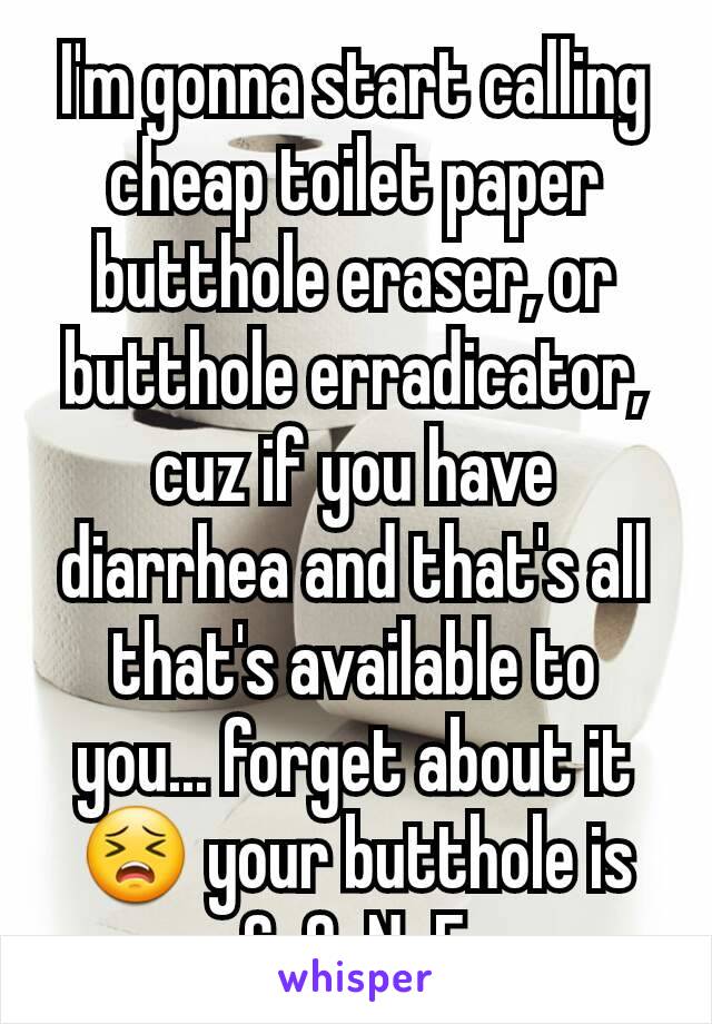 I'm gonna start calling cheap toilet paper butthole eraser, or butthole erradicator, cuz if you have diarrhea and that's all that's available to you... forget about it 😣 your butthole is G-O-N-E