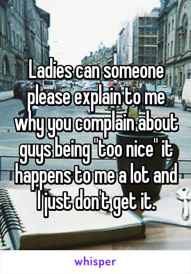 Ladies can someone please explain to me why you complain about guys being "too nice" it happens to me a lot and I just don't get it.