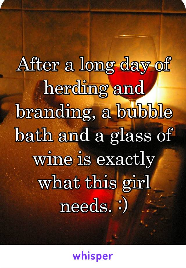 After a long day of herding and branding, a bubble bath and a glass of wine is exactly what this girl needs. :)