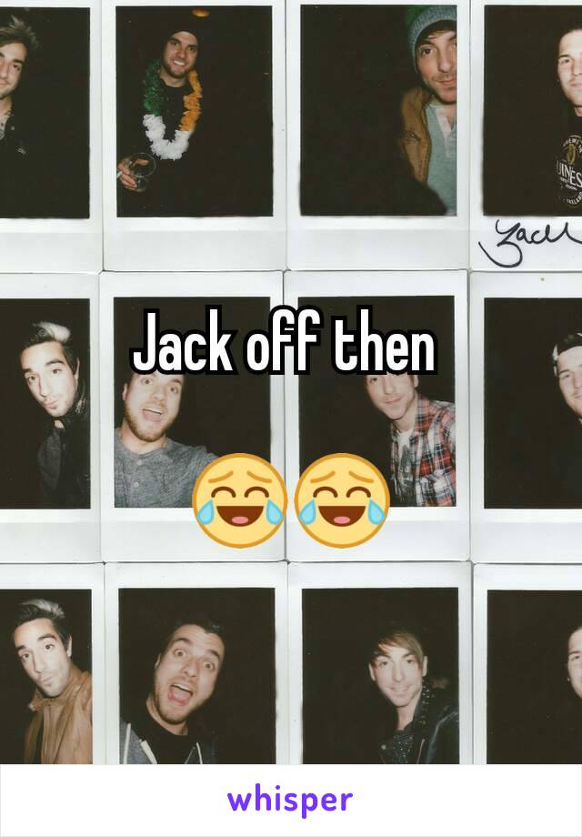 Jack off then 

😂😂