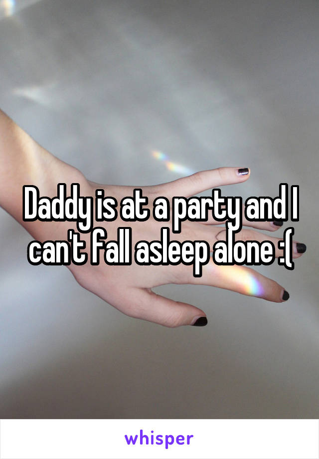 Daddy is at a party and I can't fall asleep alone :(