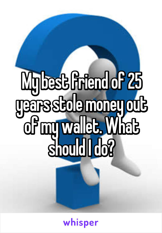 My best friend of 25 years stole money out of my wallet. What should I do?