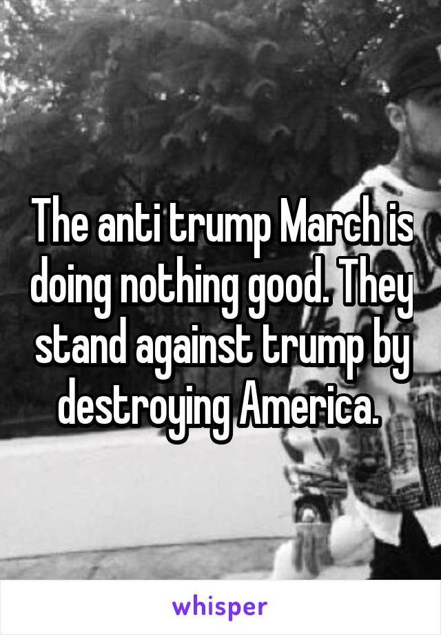 The anti trump March is doing nothing good. They stand against trump by destroying America. 