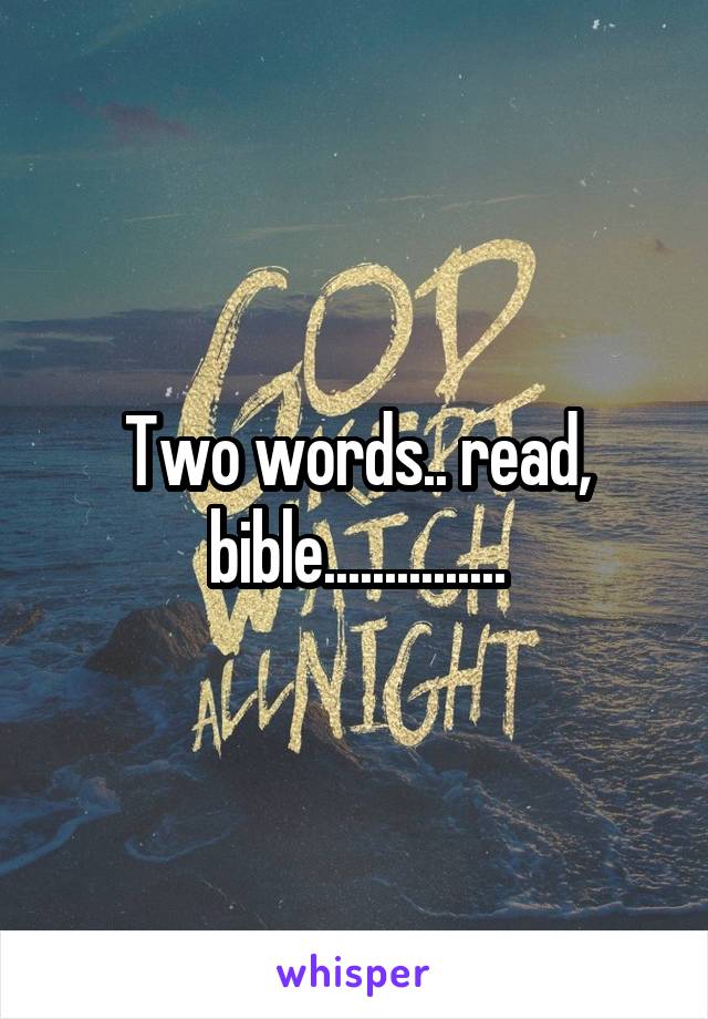 Two words.. read, bible...............