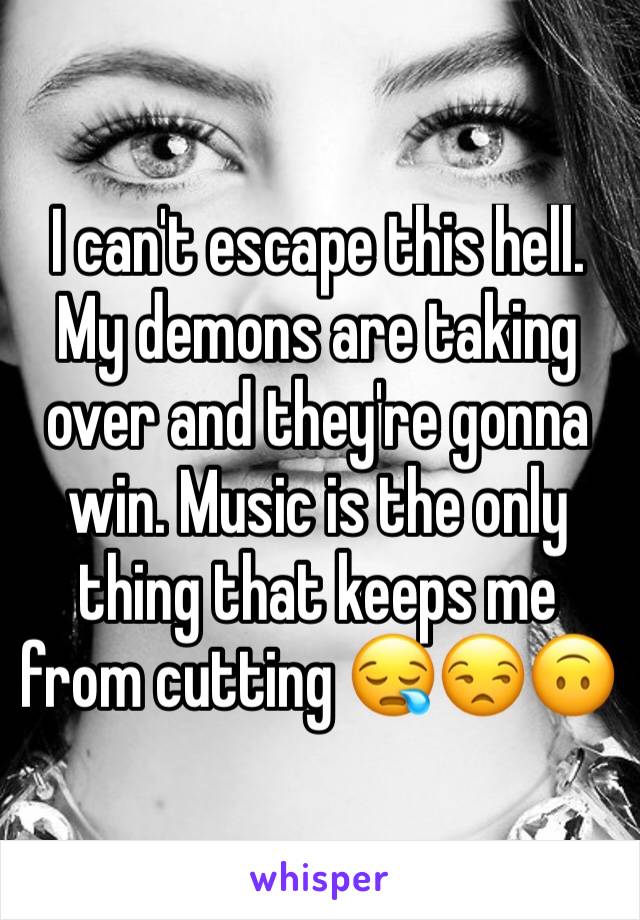 I can't escape this hell. My demons are taking over and they're gonna win. Music is the only thing that keeps me from cutting 😪😒🙃