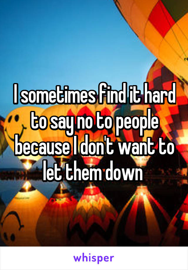 I sometimes find it hard to say no to people because I don't want to let them down 