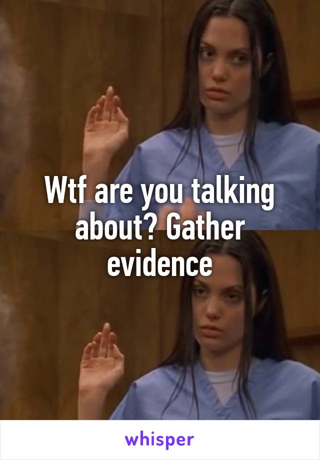 Wtf are you talking about? Gather evidence