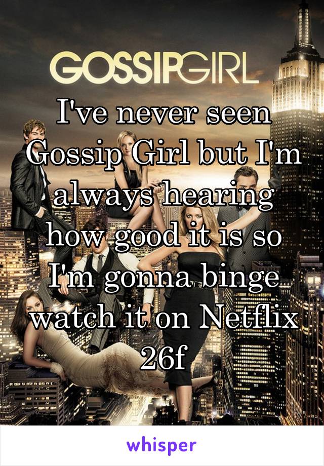 I've never seen Gossip Girl but I'm always hearing how good it is so I'm gonna binge watch it on Netflix
26f