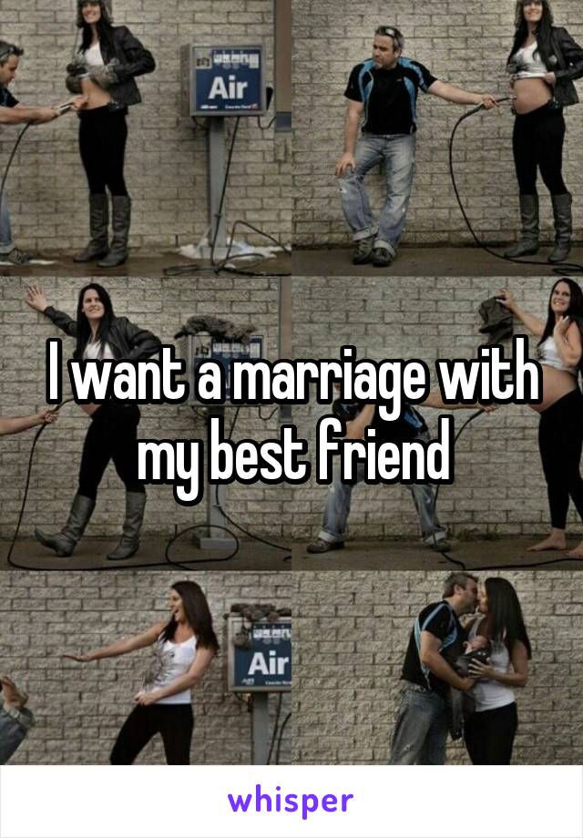 I want a marriage with my best friend