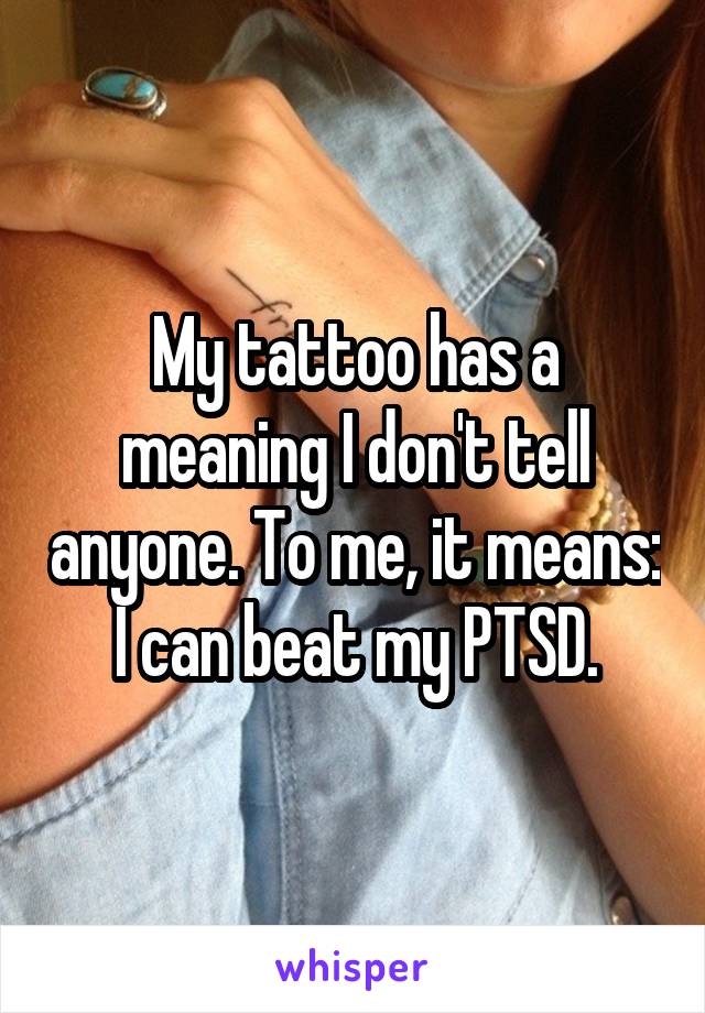 My tattoo has a meaning I don't tell anyone. To me, it means: I can beat my PTSD.