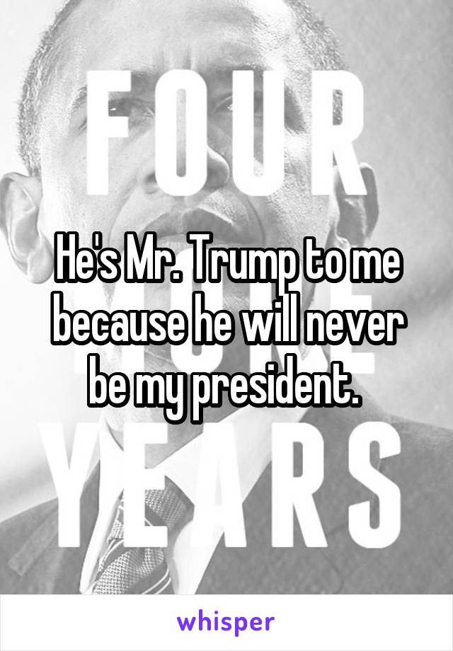 He's Mr. Trump to me because he will never be my president. 