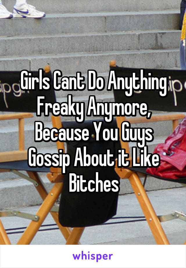 Girls Cant Do Anything Freaky Anymore, Because You Guys Gossip About it Like Bitches