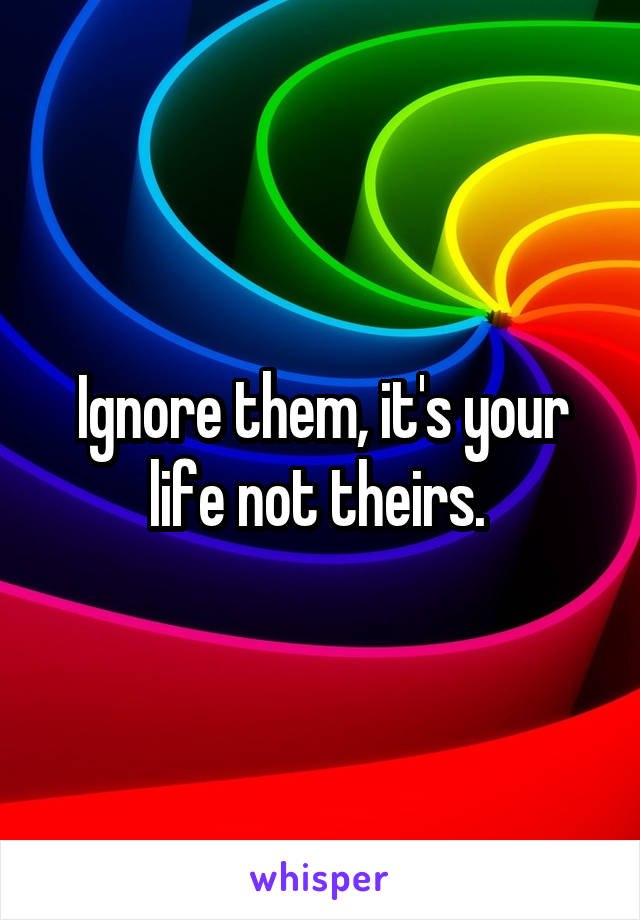 Ignore them, it's your life not theirs. 