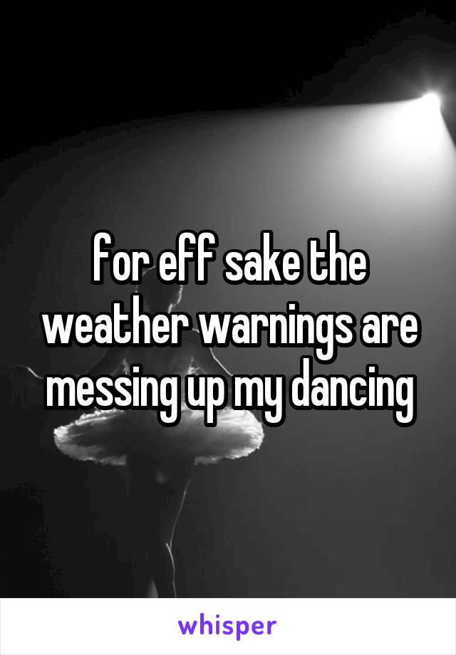 for eff sake the weather warnings are messing up my dancing