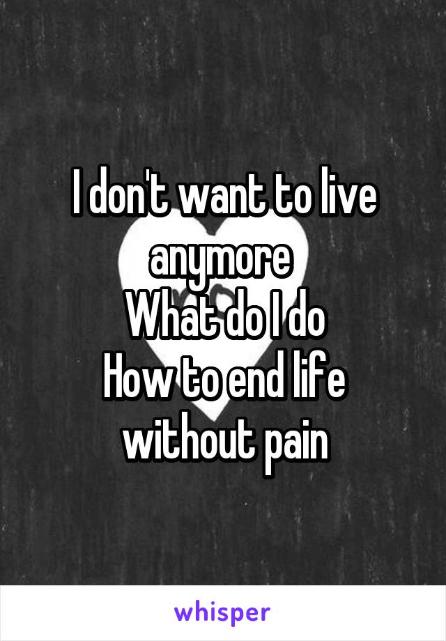 I don't want to live anymore 
What do I do
How to end life without pain