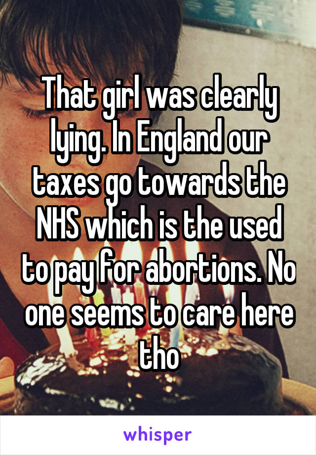 That girl was clearly lying. In England our taxes go towards the NHS which is the used to pay for abortions. No one seems to care here tho