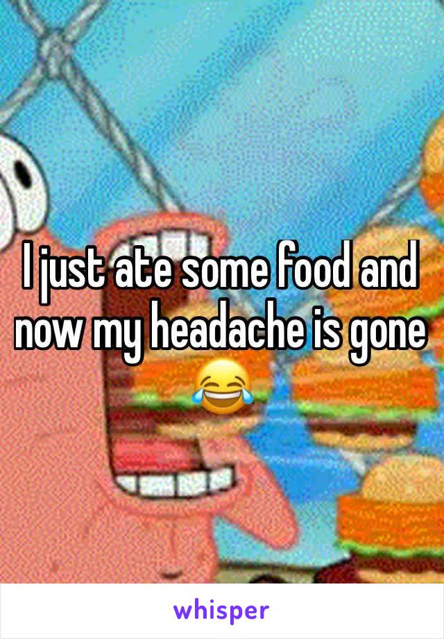 I just ate some food and now my headache is gone 😂