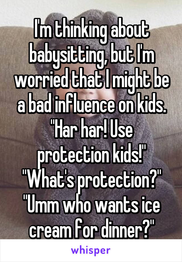 I'm thinking about babysitting, but I'm worried that I might be a bad influence on kids.
"Har har! Use protection kids!"
"What's protection?"
"Umm who wants ice cream for dinner?"