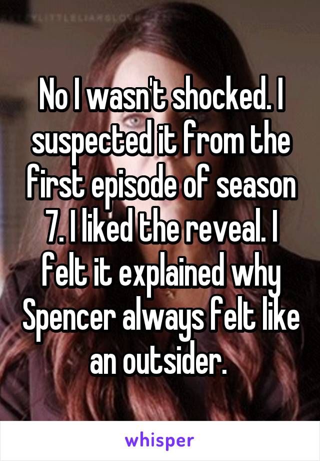 No I wasn't shocked. I suspected it from the first episode of season 7. I liked the reveal. I felt it explained why Spencer always felt like an outsider. 